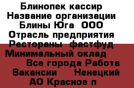 Блинопек-кассир › Название организации ­ Блины Юга, ООО › Отрасль предприятия ­ Рестораны, фастфуд › Минимальный оклад ­ 25 000 - Все города Работа » Вакансии   . Ненецкий АО,Красное п.